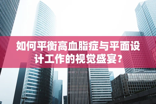 如何平衡高血脂症与平面设计工作的视觉盛宴？