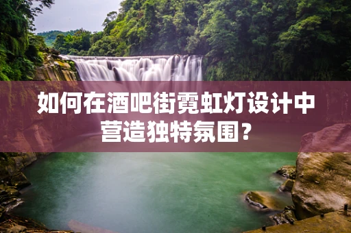 如何在酒吧街霓虹灯设计中营造独特氛围？