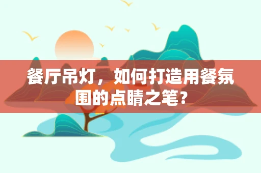 餐厅吊灯，如何打造用餐氛围的点睛之笔？