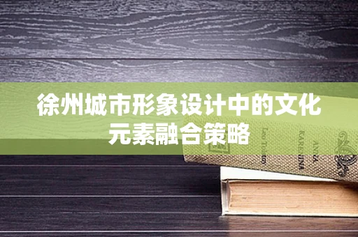 徐州城市形象设计中的文化元素融合策略