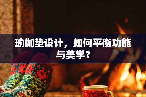 瑜伽垫设计，如何平衡功能与美学？