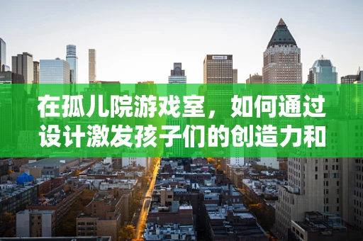 在孤儿院游戏室，如何通过设计激发孩子们的创造力和社交能力？
