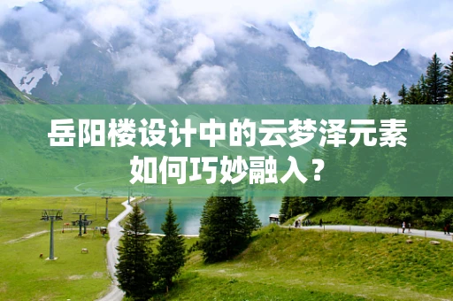 岳阳楼设计中的云梦泽元素如何巧妙融入？