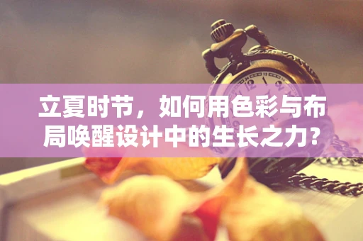立夏时节，如何用色彩与布局唤醒设计中的生长之力？