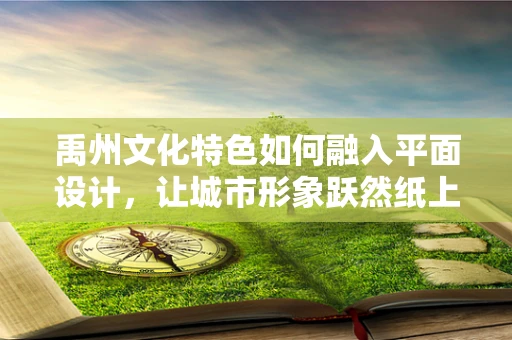 禹州文化特色如何融入平面设计，让城市形象跃然纸上？