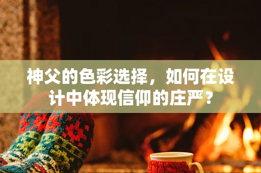 神父的色彩选择，如何在设计中体现信仰的庄严？