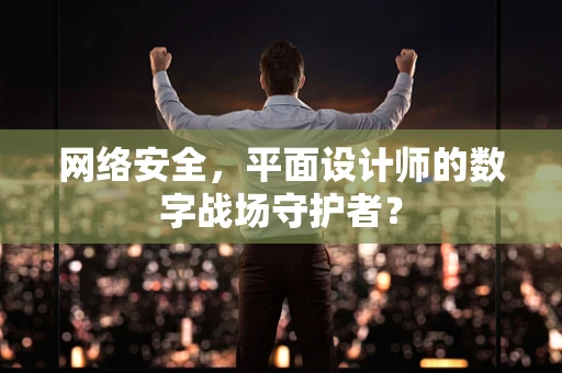 网络安全，平面设计师的数字战场守护者？