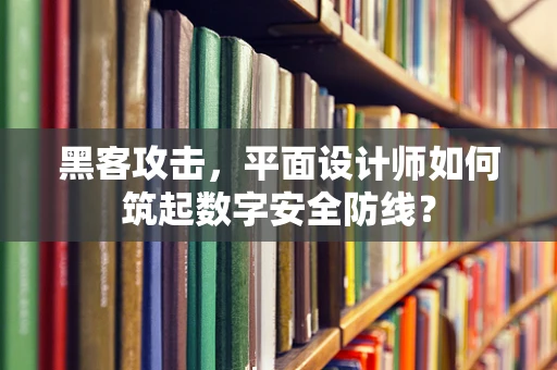 黑客攻击，平面设计师如何筑起数字安全防线？