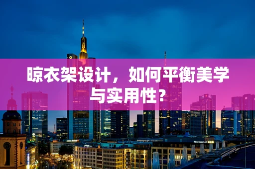 晾衣架设计，如何平衡美学与实用性？