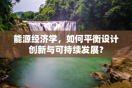 能源经济学，如何平衡设计创新与可持续发展？