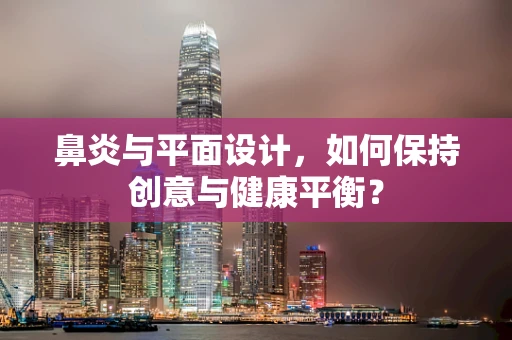 鼻炎与平面设计，如何保持创意与健康平衡？