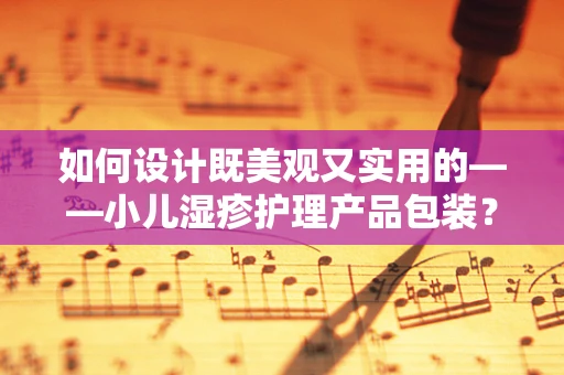 如何设计既美观又实用的——小儿湿疹护理产品包装？