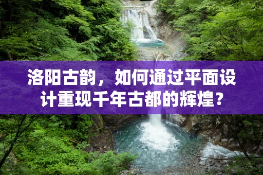 洛阳古韵，如何通过平面设计重现千年古都的辉煌？