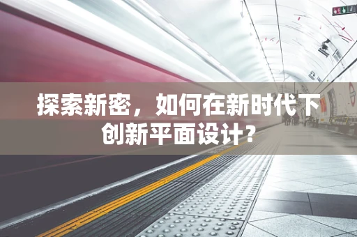 探索新密，如何在新时代下创新平面设计？