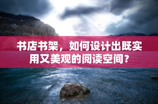 书店书架，如何设计出既实用又美观的阅读空间？