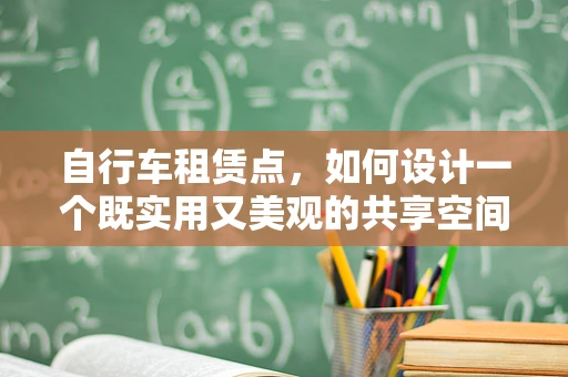 自行车租赁点，如何设计一个既实用又美观的共享空间？