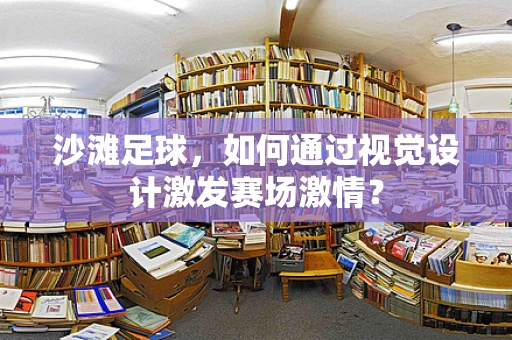 沙滩足球，如何通过视觉设计激发赛场激情？
