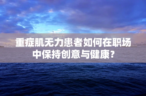 重症肌无力患者如何在职场中保持创意与健康？