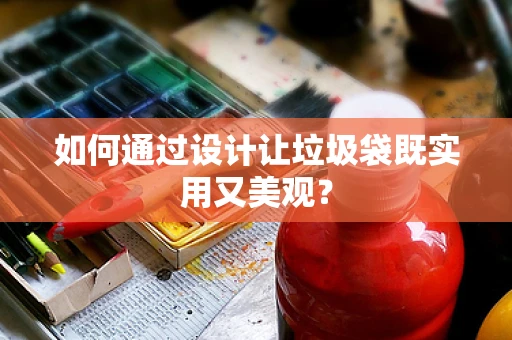如何通过设计让垃圾袋既实用又美观？