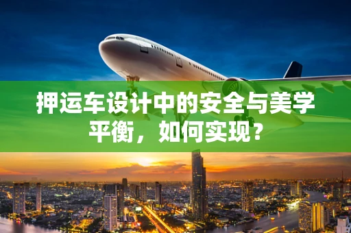 押运车设计中的安全与美学平衡，如何实现？