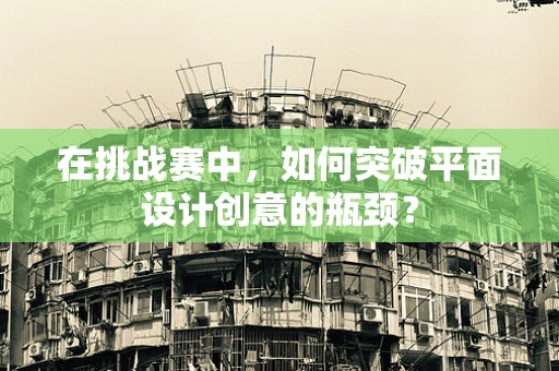 在挑战赛中，如何突破平面设计创意的瓶颈？