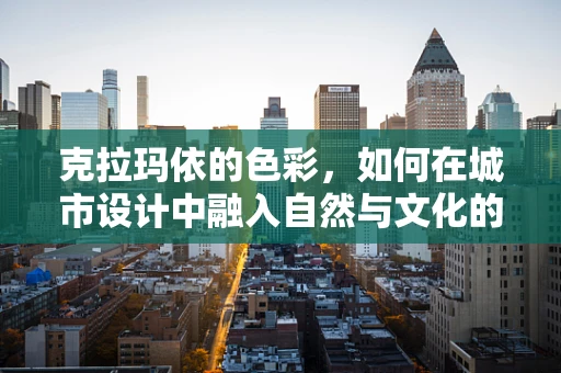 克拉玛依的色彩，如何在城市设计中融入自然与文化的和谐共生？