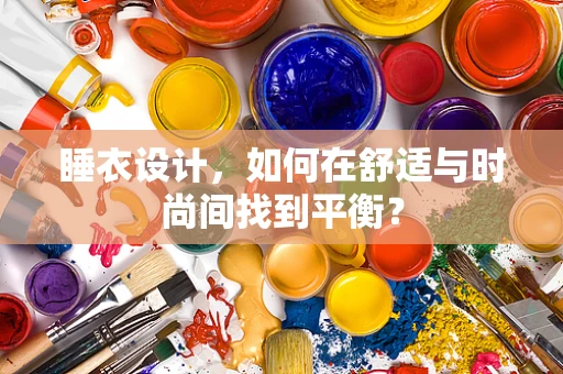 睡衣设计，如何在舒适与时尚间找到平衡？
