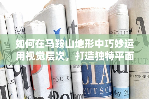 如何在马鞍山地形中巧妙运用视觉层次，打造独特平面设计？