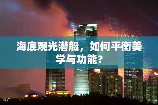 海底观光潜艇，如何平衡美学与功能？