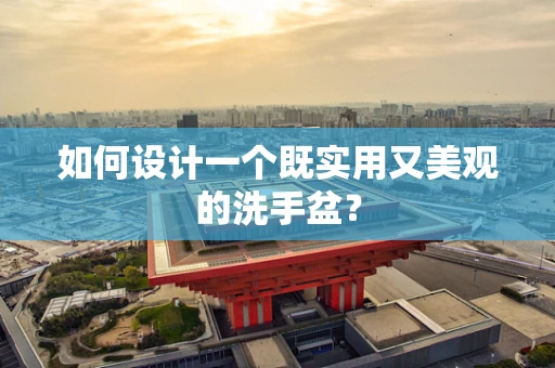 如何设计一个既实用又美观的洗手盆？