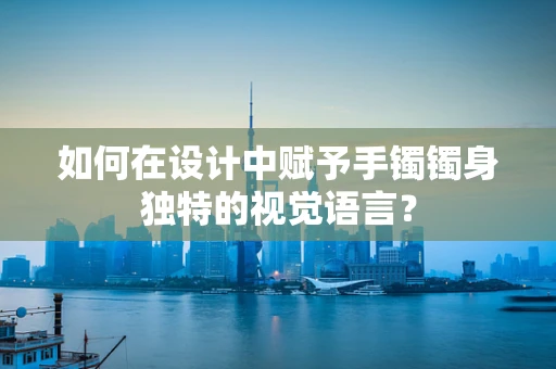 如何在设计中赋予手镯镯身独特的视觉语言？