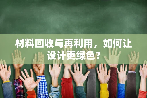 材料回收与再利用，如何让设计更绿色？