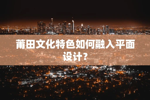 莆田文化特色如何融入平面设计？