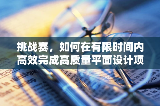 挑战赛，如何在有限时间内高效完成高质量平面设计项目？