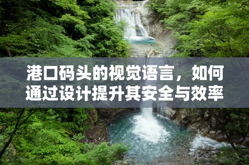 港口码头的视觉语言，如何通过设计提升其安全与效率？