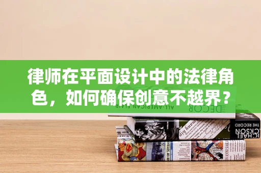 律师在平面设计中的法律角色，如何确保创意不越界？