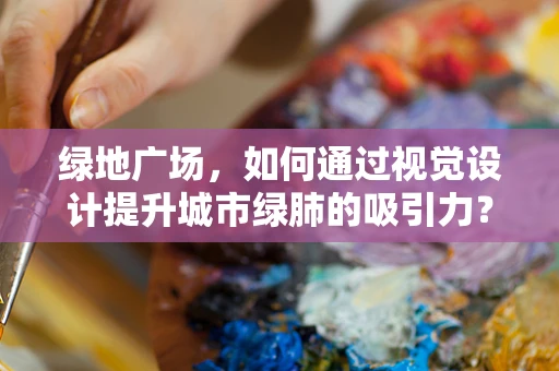 绿地广场，如何通过视觉设计提升城市绿肺的吸引力？