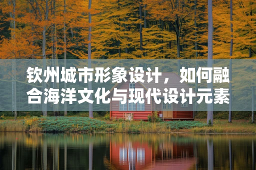 钦州城市形象设计，如何融合海洋文化与现代设计元素？
