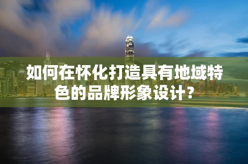 如何在怀化打造具有地域特色的品牌形象设计？