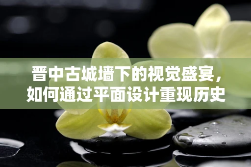 晋中古城墙下的视觉盛宴，如何通过平面设计重现历史韵味？