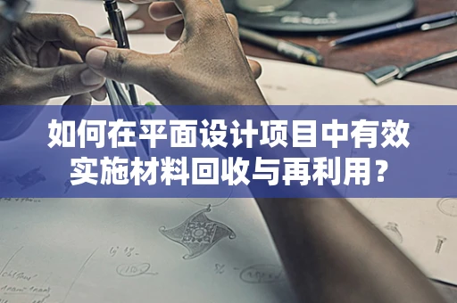 如何在平面设计项目中有效实施材料回收与再利用？