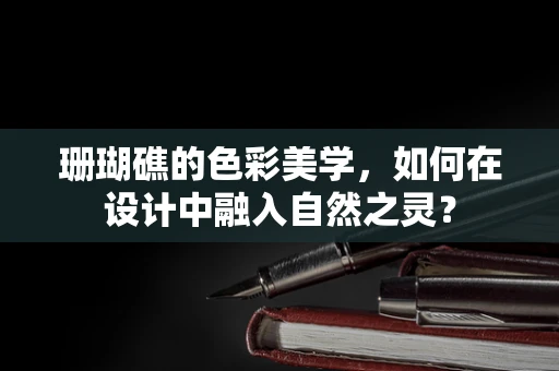 珊瑚礁的色彩美学，如何在设计中融入自然之灵？