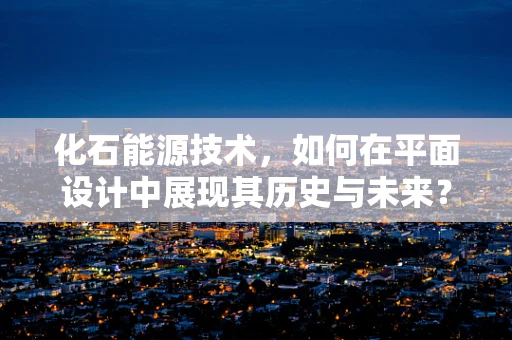 化石能源技术，如何在平面设计中展现其历史与未来？
