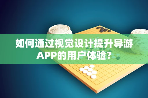 如何通过视觉设计提升导游APP的用户体验？