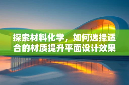 探索材料化学，如何选择适合的材质提升平面设计效果？