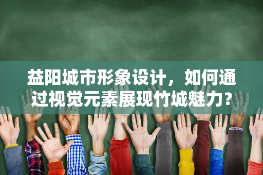 益阳城市形象设计，如何通过视觉元素展现竹城魅力？