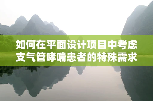 如何在平面设计项目中考虑支气管哮喘患者的特殊需求？