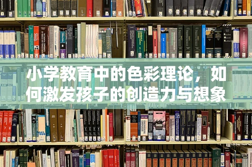 小学教育中的色彩理论，如何激发孩子的创造力与想象力？