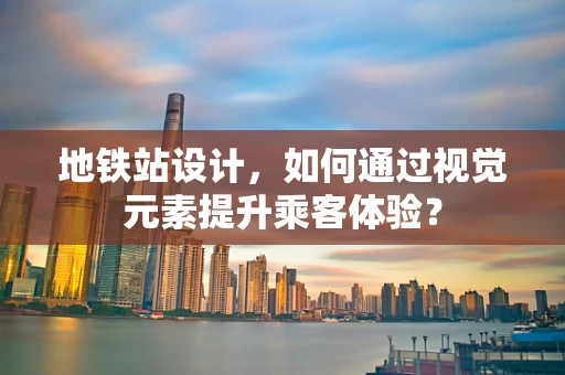 地铁站设计，如何通过视觉元素提升乘客体验？