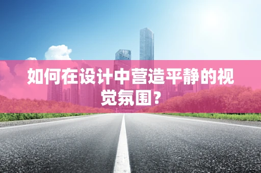 如何在设计中营造平静的视觉氛围？